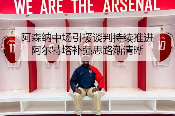 阿森纳中场引援谈判持续推进 阿尔特塔补强思路渐清晰
