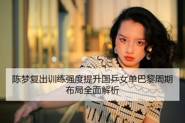 陈梦复出训练强度提升国乒女单巴黎周期布局全面解析