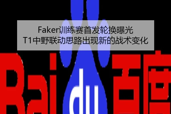 Faker训练赛首发轮换曝光 T1中野联动思路出现新的战术变化