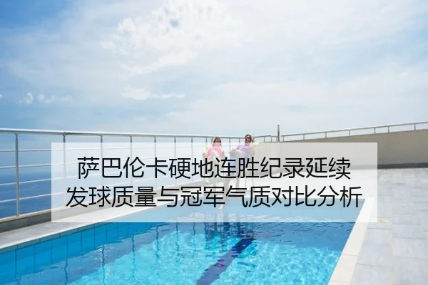 萨巴伦卡硬地连胜纪录延续 发球质量与冠军气质对比分析