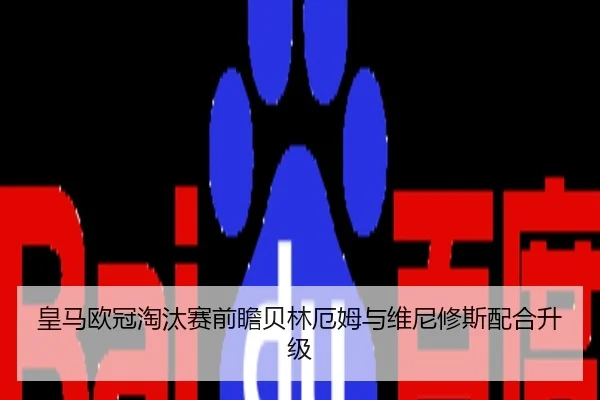 皇马欧冠淘汰赛前瞻贝林厄姆与维尼修斯配合升级